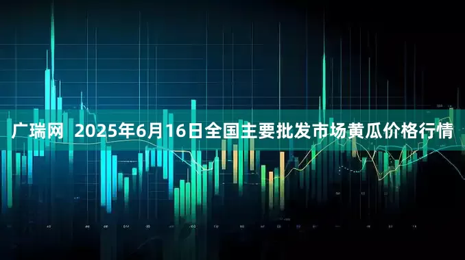 广瑞网  2025年6月16日全国主要批发市场黄瓜价格行情