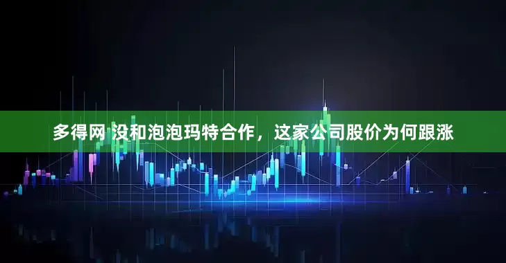 多得网 没和泡泡玛特合作，这家公司股价为何跟涨