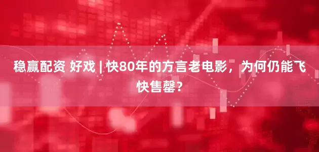 稳赢配资 好戏 | 快80年的方言老电影，为何仍能飞快售罄？