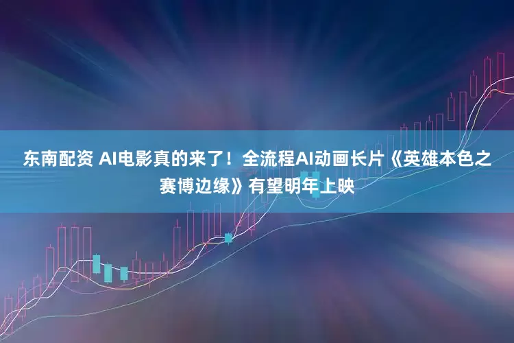 东南配资 AI电影真的来了！全流程AI动画长片《英雄本色之赛博边缘》有望明年上映