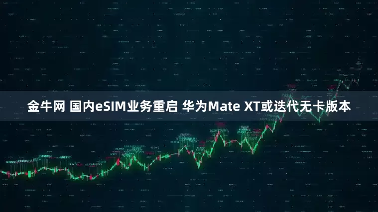 金牛网 国内eSIM业务重启 华为Mate XT或迭代无卡版本
