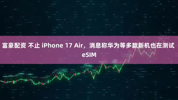 富豪配资 不止 iPhone 17 Air，消息称华为等多款新机也在测试 eSIM