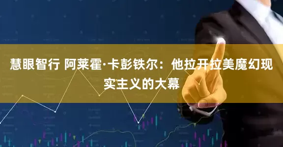 慧眼智行 阿莱霍·卡彭铁尔：他拉开拉美魔幻现实主义的大幕