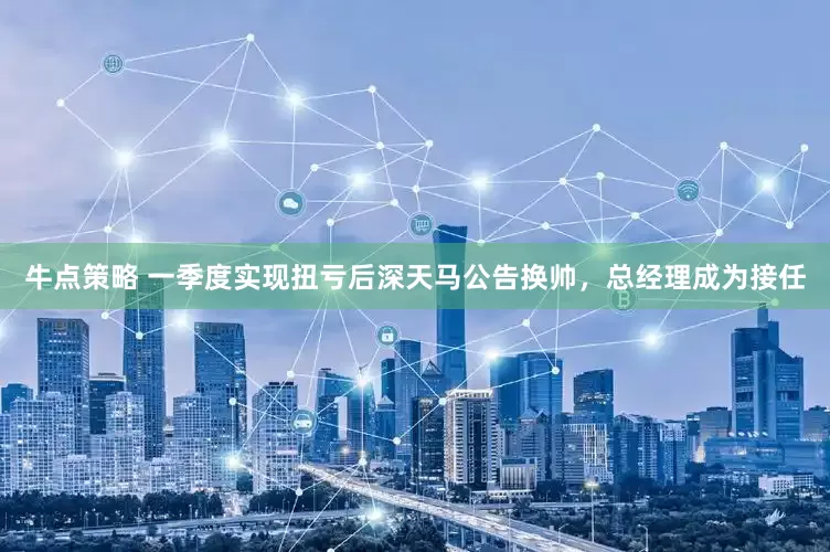 牛点策略 一季度实现扭亏后深天马公告换帅，总经理成为接任