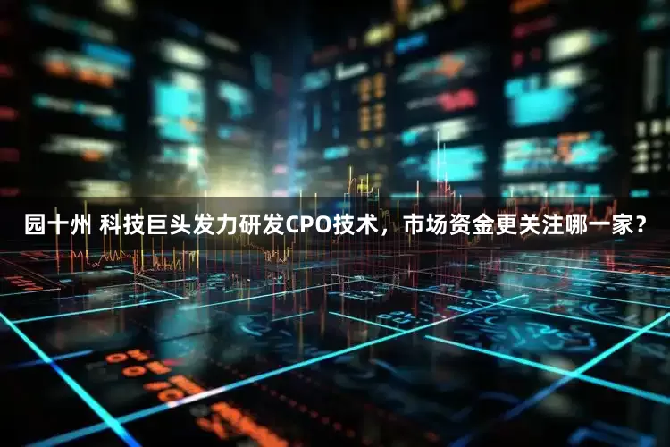 园十州 科技巨头发力研发CPO技术，市场资金更关注哪一家？