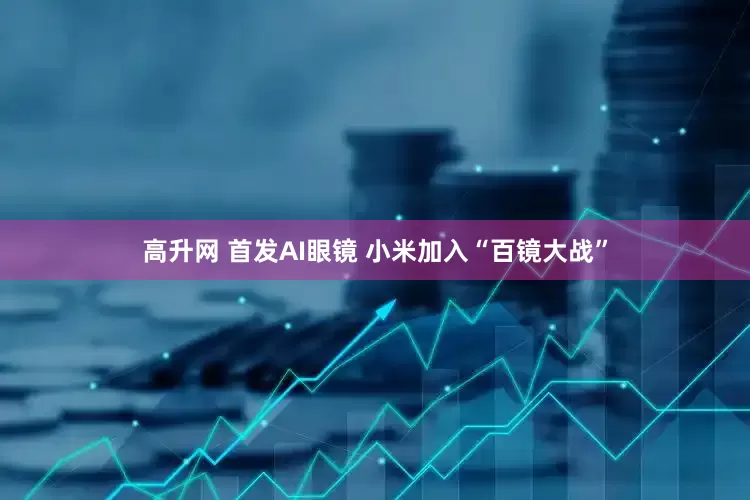 高升网 首发AI眼镜 小米加入“百镜大战”
