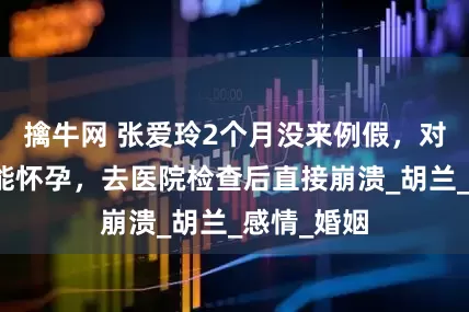 擒牛网 张爱玲2个月没来例假，对男友说可能怀孕，去医院检查后直接崩溃_胡兰_感情_婚姻