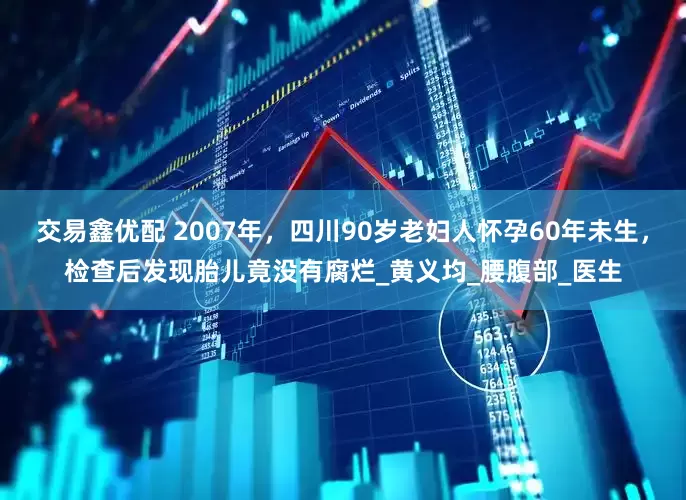 交易鑫优配 2007年，四川90岁老妇人怀孕60年未生，检查后发现胎儿竟没有腐烂_黄义均_腰腹部_医生