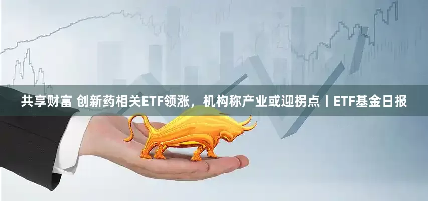 共享财富 创新药相关ETF领涨，机构称产业或迎拐点丨ETF基金日报