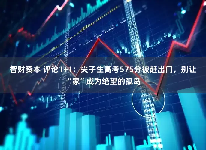 智财资本 评论1+1：尖子生高考575分被赶出门，别让“家”成为绝望的孤岛