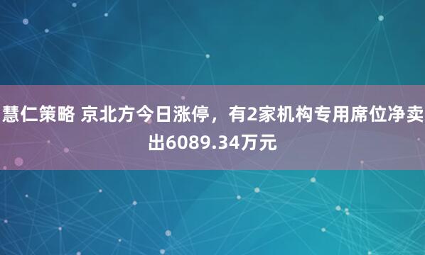 慧仁策略 京北方今日涨停，有2家机构专用席位净卖出6089.34万元