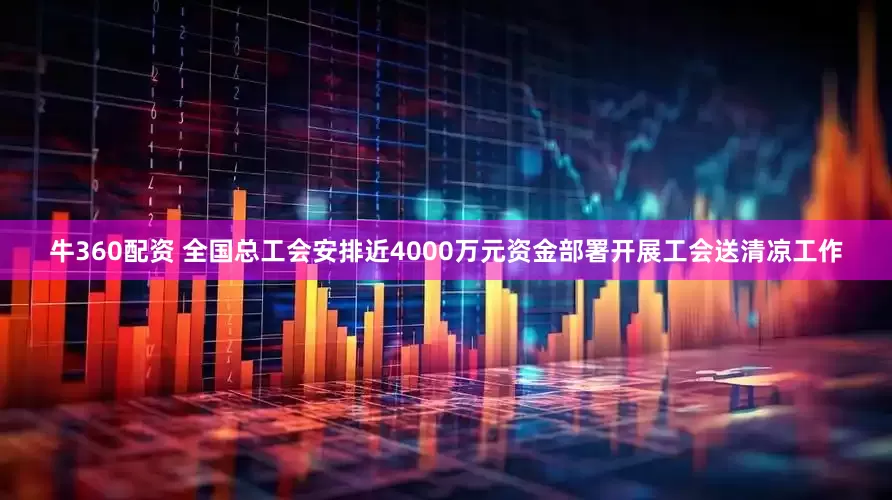 牛360配资 全国总工会安排近4000万元资金部署开展工会送清凉工作