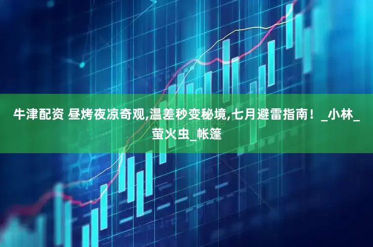 牛津配资 昼烤夜凉奇观,温差秒变秘境,七月避雷指南！_小林_萤火虫_帐篷