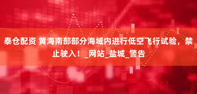 泰仓配资 黄海南部部分海域内进行低空飞行试验，禁止驶入！_网站_盐城_警告