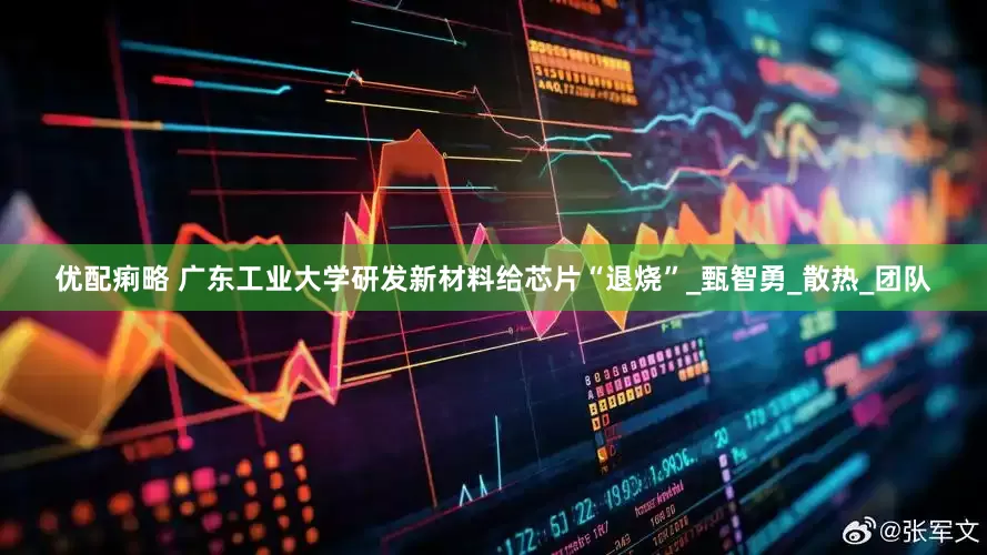 优配痢略 广东工业大学研发新材料给芯片“退烧”_甄智勇_散热_团队