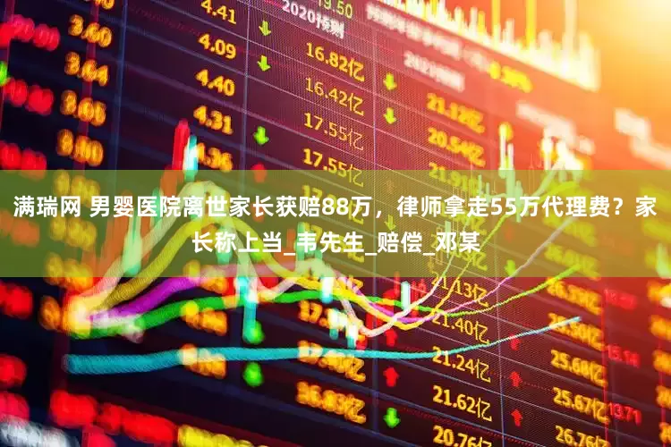 满瑞网 男婴医院离世家长获赔88万，律师拿走55万代理费？家长称上当_韦先生_赔偿_邓某