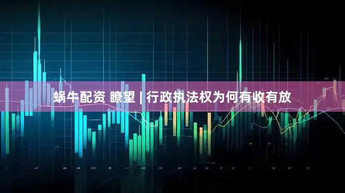 蜗牛配资 瞭望 | 行政执法权为何有收有放