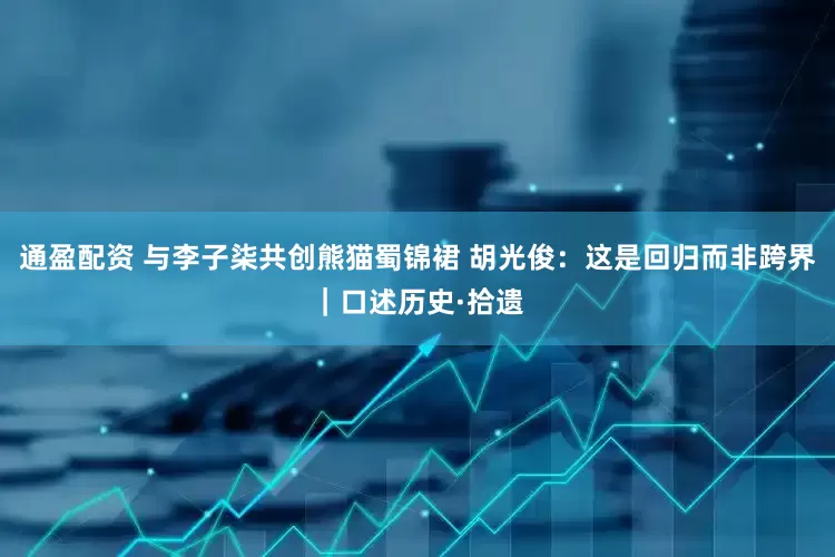 通盈配资 与李子柒共创熊猫蜀锦裙 胡光俊：这是回归而非跨界｜口述历史·拾遗