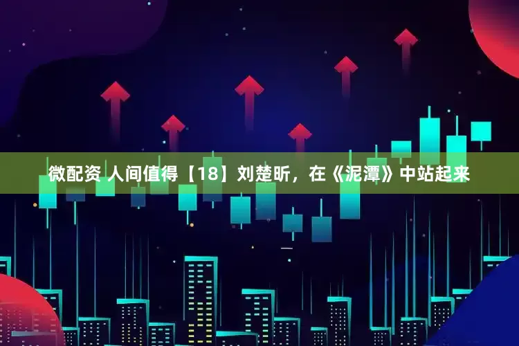 微配资 人间值得【18】刘楚昕，在《泥潭》中站起来