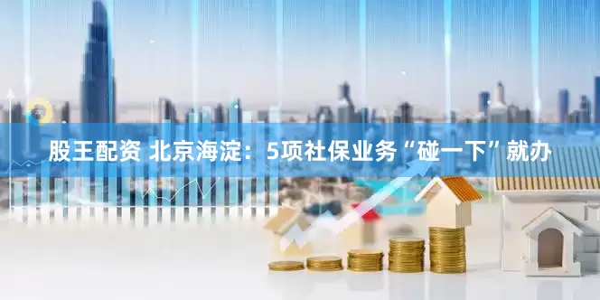 股王配资 北京海淀：5项社保业务“碰一下”就办