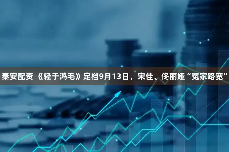 秦安配资 《轻于鸿毛》定档9月13日，宋佳、佟丽娅“冤家路宽”