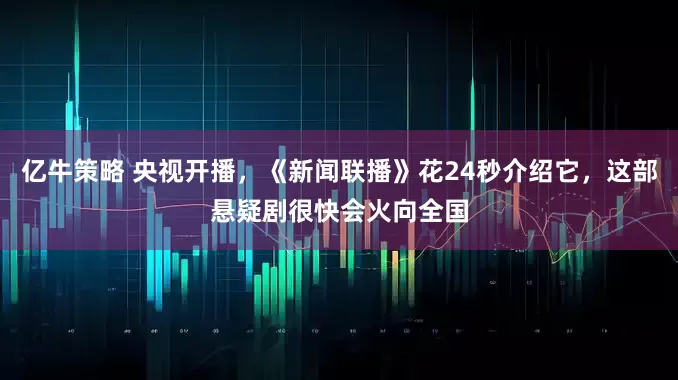 亿牛策略 央视开播，《新闻联播》花24秒介绍它，这部悬疑剧很快会火向全国