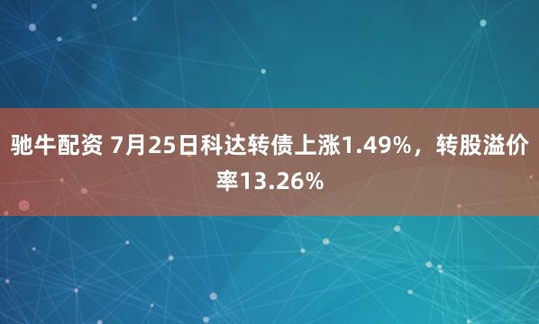 驰牛配资 7月25日科达转债上涨1.49%，转股溢价率13.26%