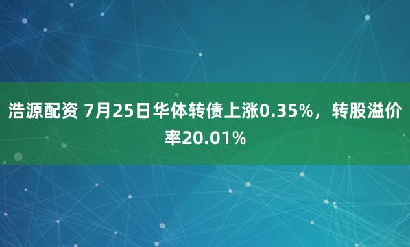 浩源配资 7月25日华体转债上涨0.35%，转股溢价率20.01%