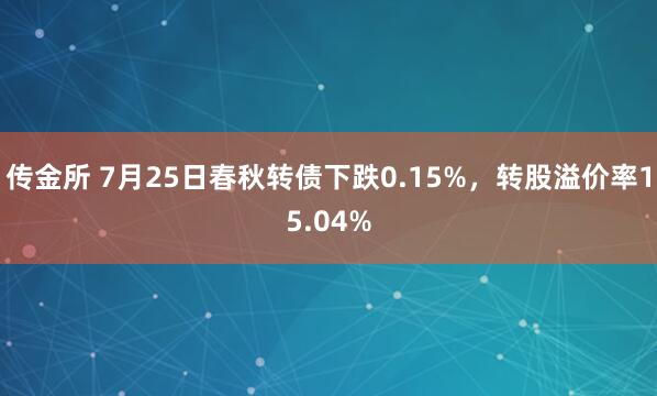 传金所 7月25日春秋转债下跌0.15%，转股溢价率15.04%