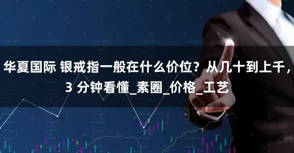 华夏国际 银戒指一般在什么价位？从几十到上千，3 分钟看懂_素圈_价格_工艺