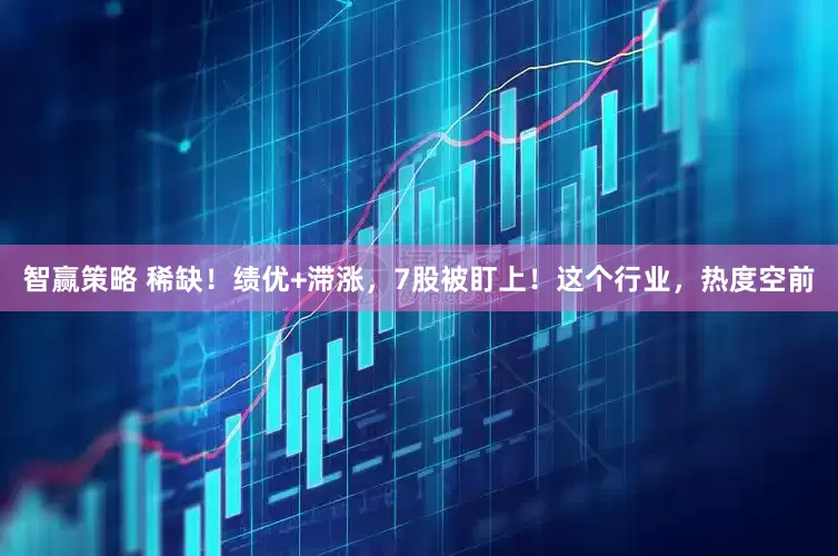 智赢策略 稀缺！绩优+滞涨，7股被盯上！这个行业，热度空前