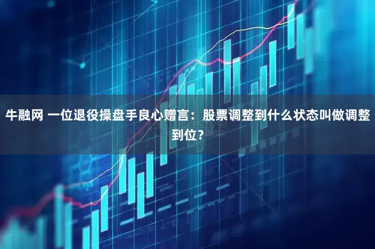 牛融网 一位退役操盘手良心赠言：股票调整到什么状态叫做调整到位？