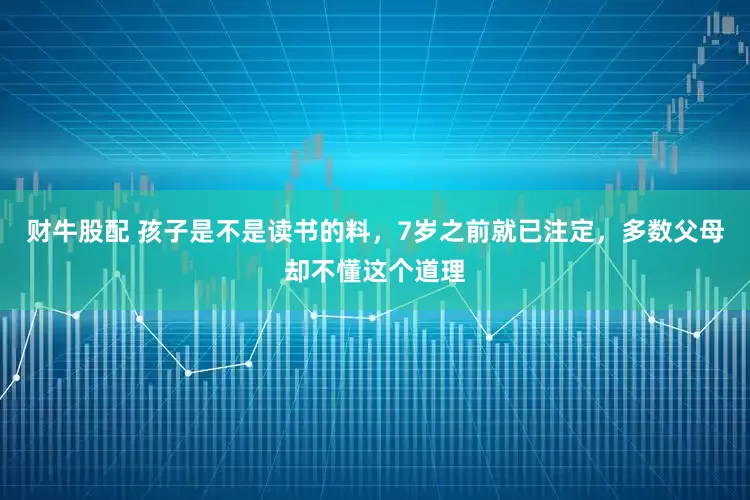 财牛股配 孩子是不是读书的料，7岁之前就已注定，多数父母却不懂这个道理