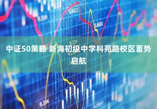 中证50策略 新海初级中学科苑路校区蓄势启航