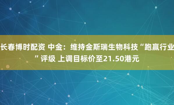 长春博时配资 中金：维持金斯瑞生物科技“跑赢行业”评级 上调目标价至21.50港元