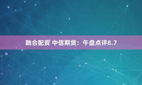 融合配资 中信期货：午盘点评8.7