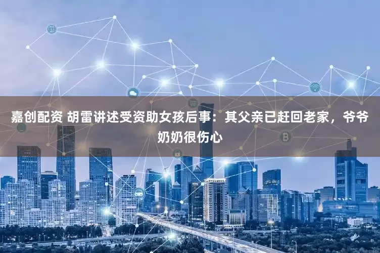 嘉创配资 胡雷讲述受资助女孩后事：其父亲已赶回老家，爷爷奶奶很伤心