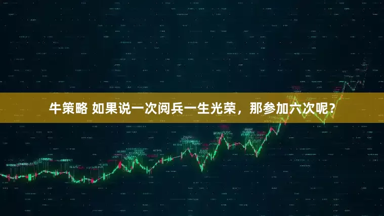 牛策略 如果说一次阅兵一生光荣，那参加六次呢？