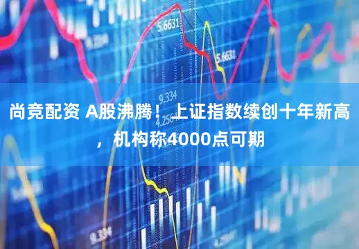 尚竞配资 A股沸腾！上证指数续创十年新高，机构称4000点可期