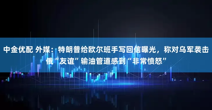 中金优配 外媒：特朗普给欧尔班手写回信曝光，称对乌军袭击俄“友谊”输油管道感到“非常愤怒”