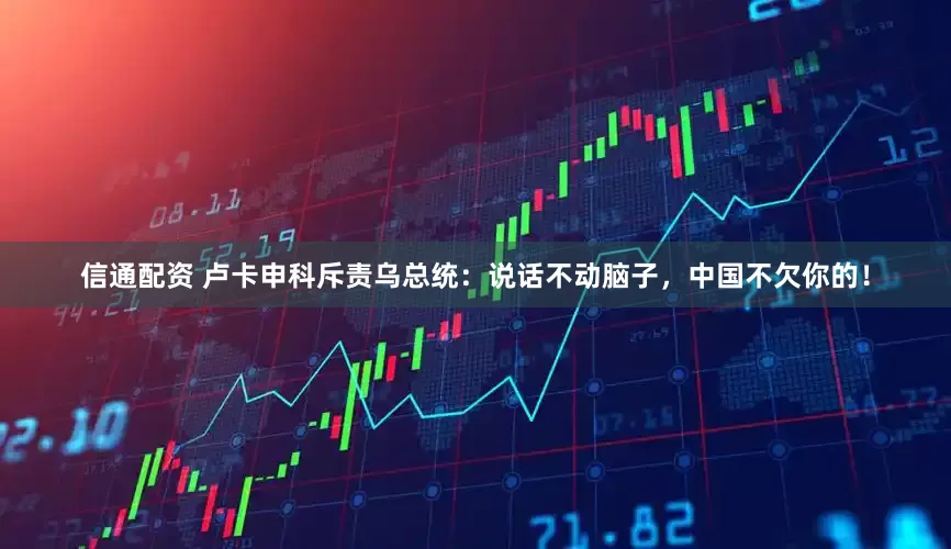 信通配资 卢卡申科斥责乌总统：说话不动脑子，中国不欠你的！