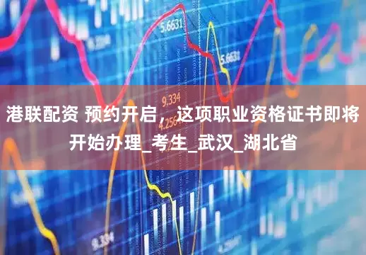 港联配资 预约开启，这项职业资格证书即将开始办理_考生_武汉_湖北省