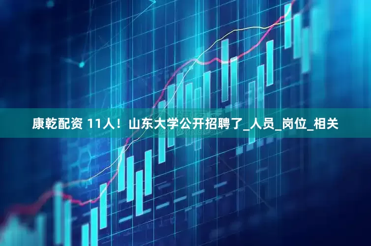 康乾配资 11人！山东大学公开招聘了_人员_岗位_相关