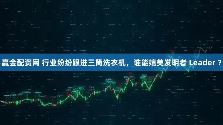 赢金配资网 行业纷纷跟进三筒洗衣机，谁能媲美发明者 Leader ？