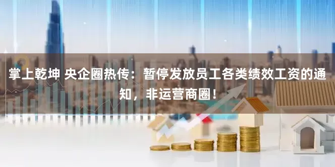 掌上乾坤 央企圈热传：暂停发放员工各类绩效工资的通知，非运营商圈！