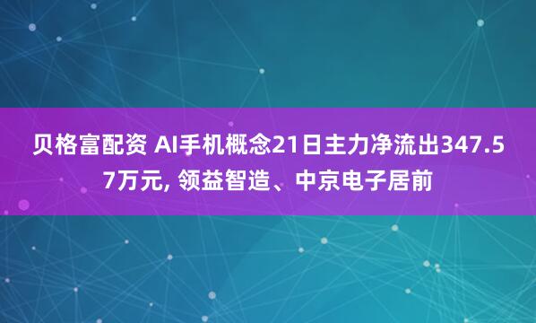 贝格富配资 AI手机概念21日主力净流出347.57万元, 领益智造、中京电子居前