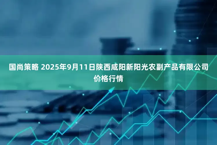 国尚策略 2025年9月11日陕西咸阳新阳光农副产品有限公司价格行情