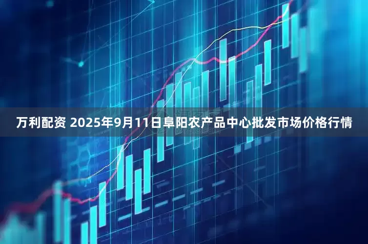 万利配资 2025年9月11日阜阳农产品中心批发市场价格行情