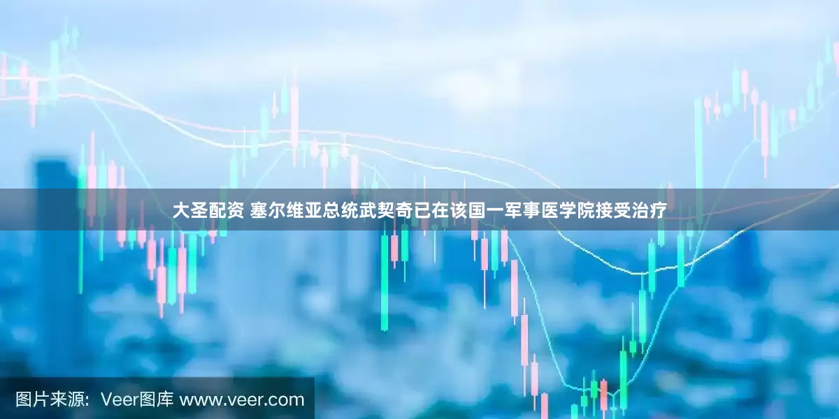 大圣配资 塞尔维亚总统武契奇已在该国一军事医学院接受治疗