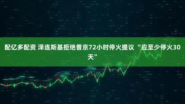 配亿多配资 泽连斯基拒绝普京72小时停火提议 “应至少停火30天”